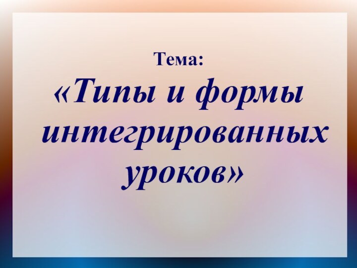 Тема: «Типы и формы интегрированных уроков»