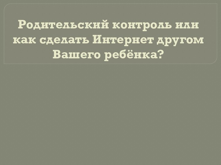 Родительский контроль или  как сделать Интернет другом Вашего ребёнка?