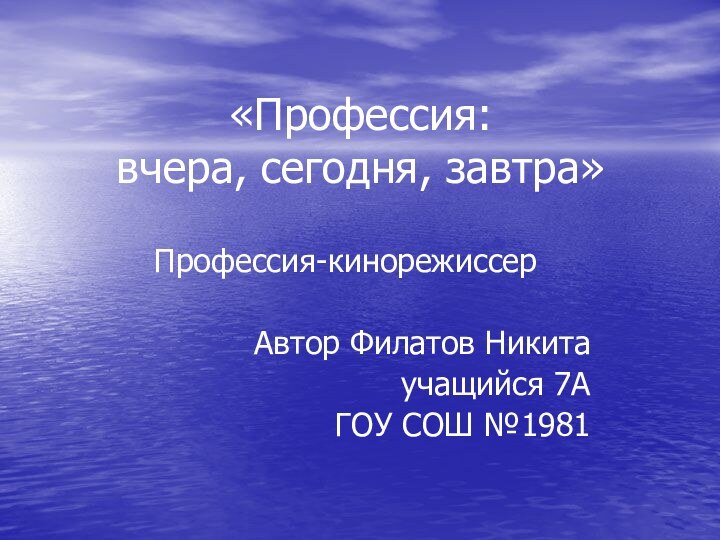 «Профессия: вчера, сегодня, завтра»Профессия-кинорежиссерАвтор Филатов Никитаучащийся 7АГОУ СОШ №1981