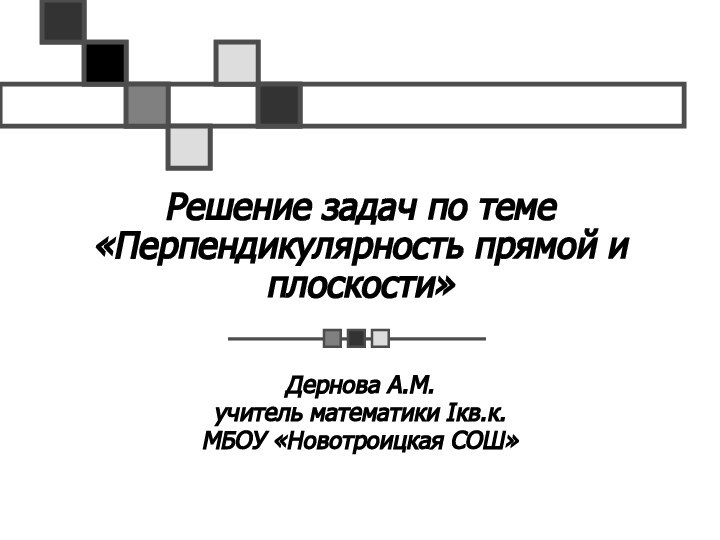 Решение задач по теме «Перпендикулярность прямой и плоскости»Дернова А.М.учитель математики Iкв.к.МБОУ «Новотроицкая СОШ»