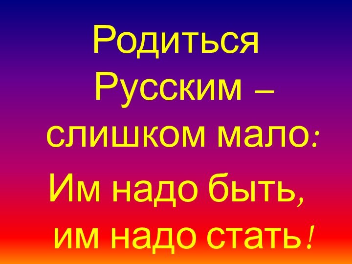 Родиться Русским – слишком мало:Им надо быть, им надо стать!