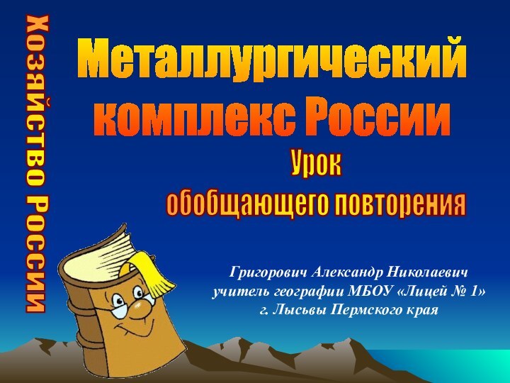 Металлургический комплекс России Хозяйство РоссииУрок обобщающего повторенияГригорович Александр Николаевичучитель географии МБОУ «Лицей