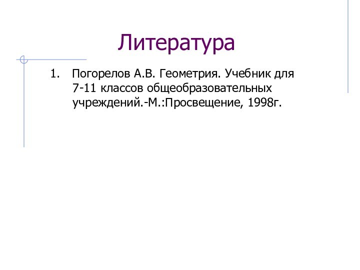 Погорелов А.В. Геометрия. Учебник для   7-11 классов общеобразовательных   учреждений.-М.:Просвещение, 1998г.Литература