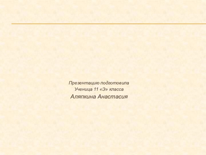 Презентацию подготовилаУченица 11 «Э» классаАляпкина Анастасия