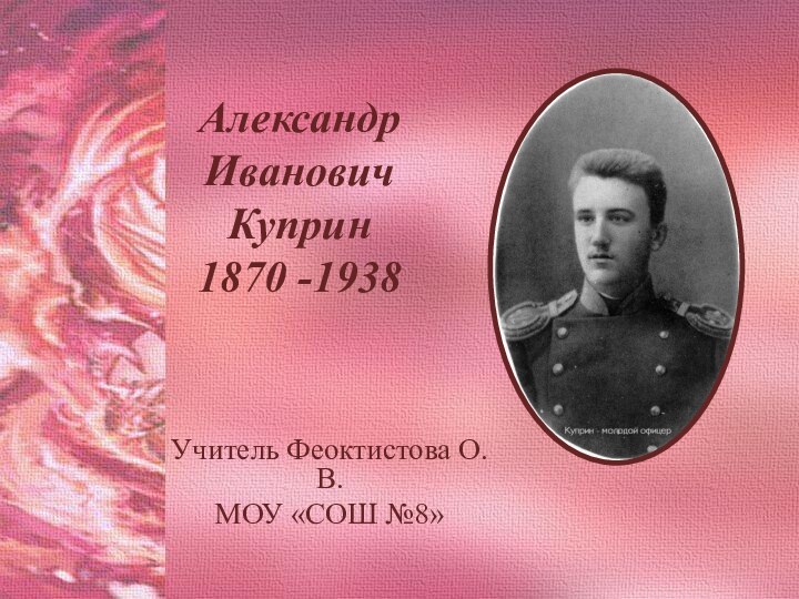 Александр Иванович Куприн 1870 -1938Учитель Феоктистова О.В.МОУ «СОШ №8»