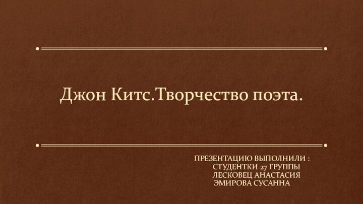 Джон Китс.Творчество поэта.Презентацию выполнили :   Студентки 27 группы   Лесковец анастасияЭмирова Сусанна