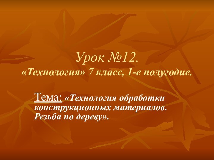 Урок №12. «Технология» 7 класс, 1-е полугодие.Тема: «Технология обработки конструкционных материалов. Резьба по дереву».