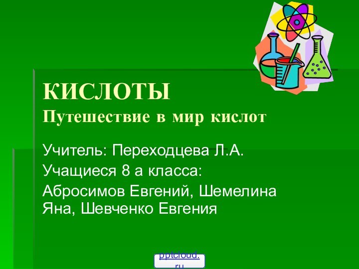 КИСЛОТЫ Путешествие в мир кислотУчитель: Переходцева Л.А.Учащиеся 8 а класса:Абросимов Евгений, Шемелина Яна, Шевченко Евгения