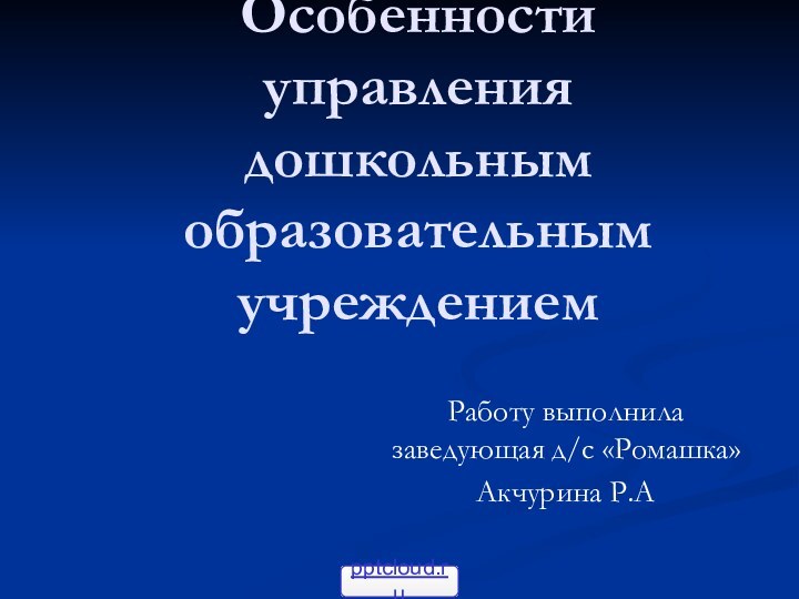 Тема проекта: Особенности управления дошкольным образовательным учреждениемРаботу выполнила заведующая д/с «Ромашка» Акчурина Р.А