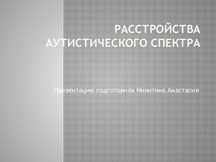 Расстройства аутистического спектра Презентацию подготовила Никитина Анастасия