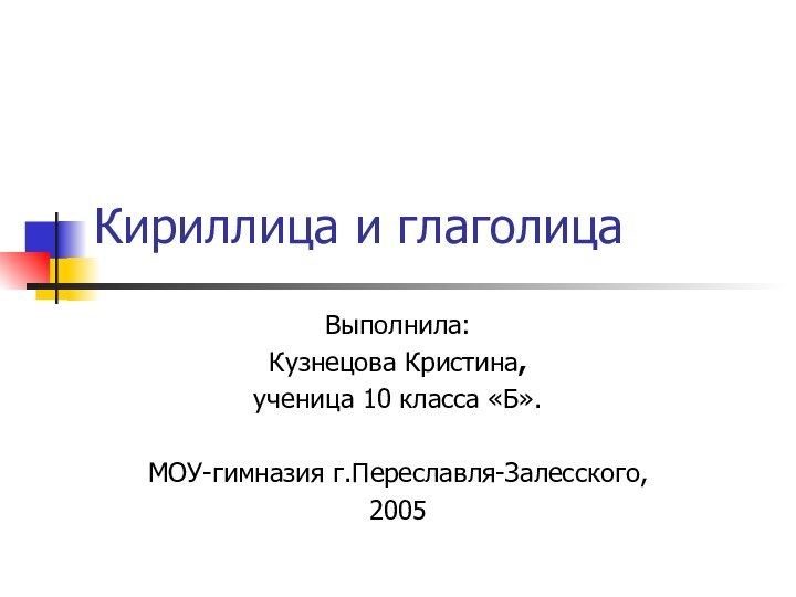 Кириллица и глаголицаВыполнила:Кузнецова Кристина,ученица 10 класса «Б».МОУ-гимназия г.Переславля-Залесского,2005