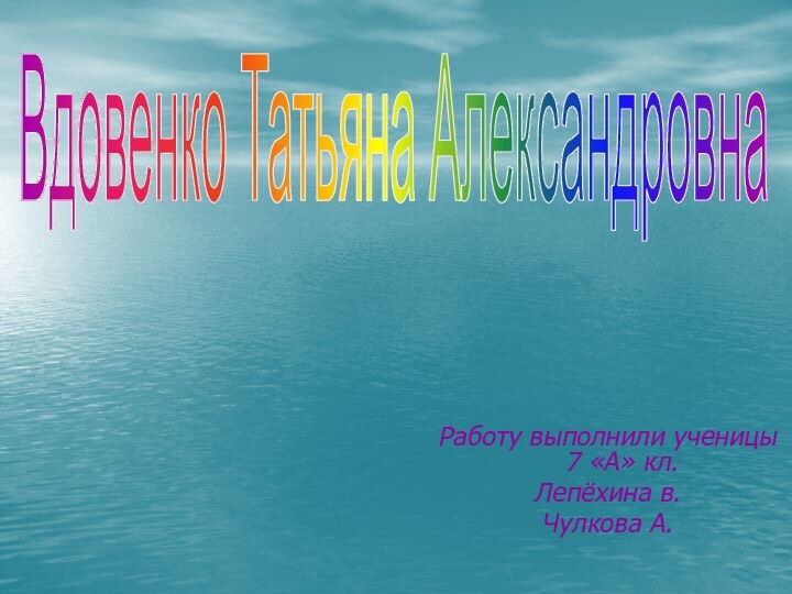 Работу выполнили ученицы 7 «А» кл.Лепёхина в.Чулкова А.Вдовенко Татьяна Александровна