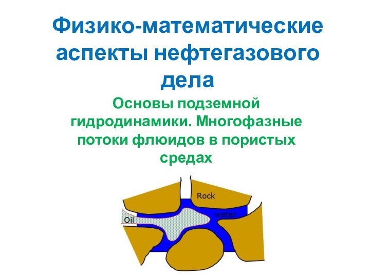 Физико-математические аспекты нефтегазового делаОсновы подземной гидродинамики. Многофазные потоки флюидов в пористых средах