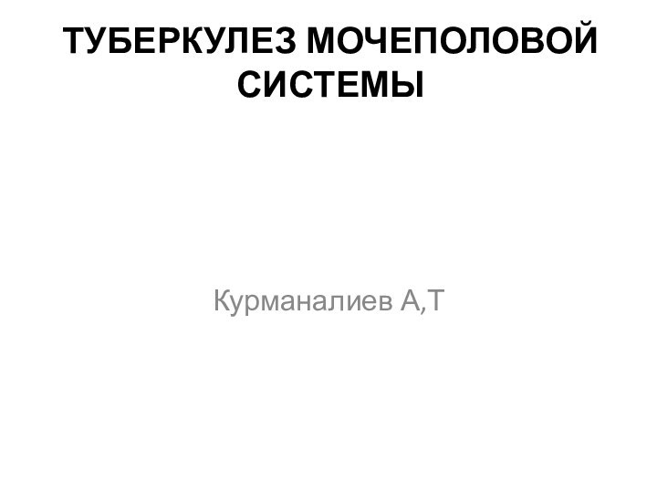 ТУБЕРКУЛЕЗ МОЧЕПОЛОВОЙ СИСТЕМЫ Курманалиев А,Т