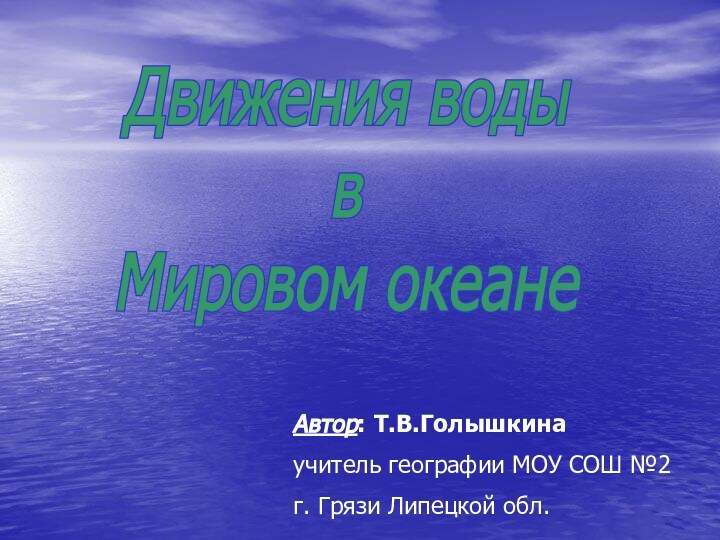 Движения водывМировом океанеАвтор: Т.В.Голышкинаучитель географии МОУ СОШ №2 г. Грязи Липецкой обл.