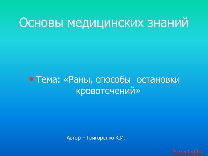 Основы медицинских знанийТема: «Раны, способы остановки кровотечений»Автор – Григоренко К.И.Prezented.Ru