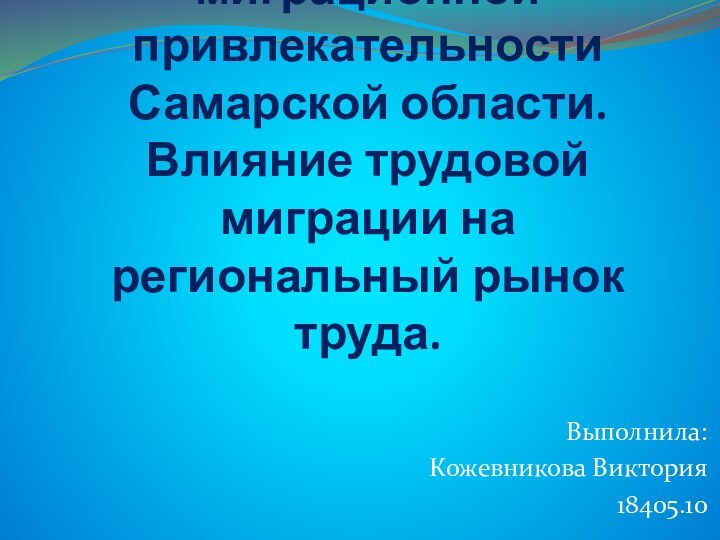 Реализация политики по повышению миграционной привлекательности Самарской области. Влияние трудовой миграции на региональный рынок труда.Выполнила:Кожевникова Виктория18405.10