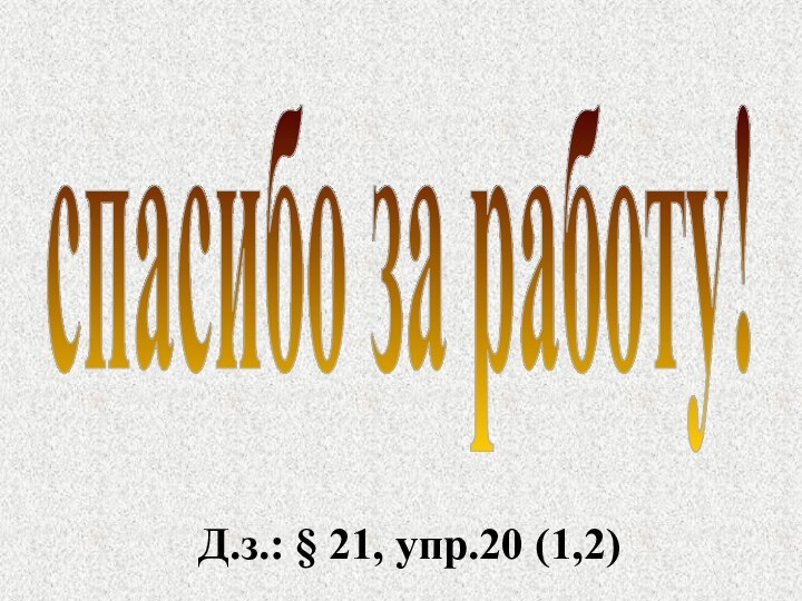 спасибо за работу!Д.з.: § 21, упр.20 (1,2)