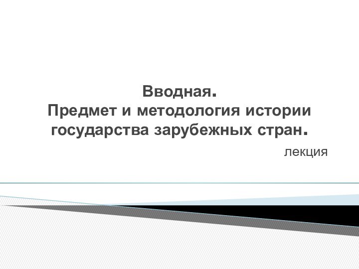 Вводная.  Предмет и методология истории государства зарубежных стран.лекция