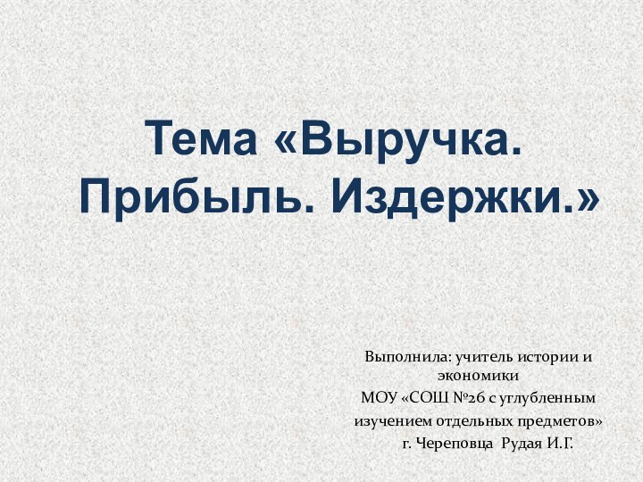 Тема «Выручка. Прибыль. Издержки.»Выполнила: учитель истории и экономикиМОУ «СОШ №26 с углубленным