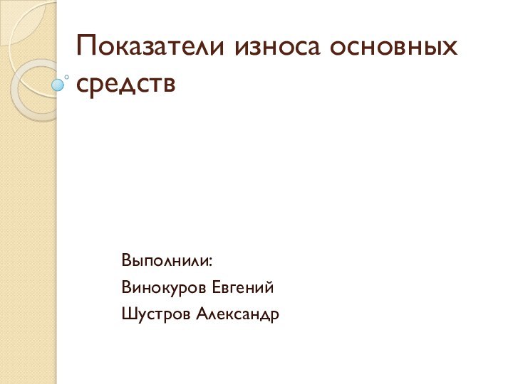 Показатели износа основных средствВыполнили:Винокуров ЕвгенийШустров Александр