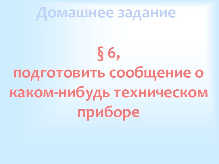 Домашнее задание§ 6, подготовить сообщение о каком-нибудь техническом приборе