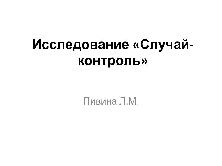 Исследование «Случай-контроль»Пивина Л.М.