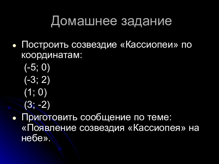 Домашнее заданиеПостроить созвездие «Кассиопеи» по координатам:	(-5; 0)	(-3; 2)	(1; 0)	(3; -2)Приготовить сообщение по