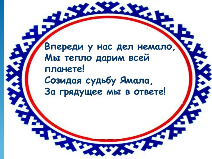 етВпереди у нас дел немало, Мы тепло дарим всей планете!Созидая судьбу Ямала,