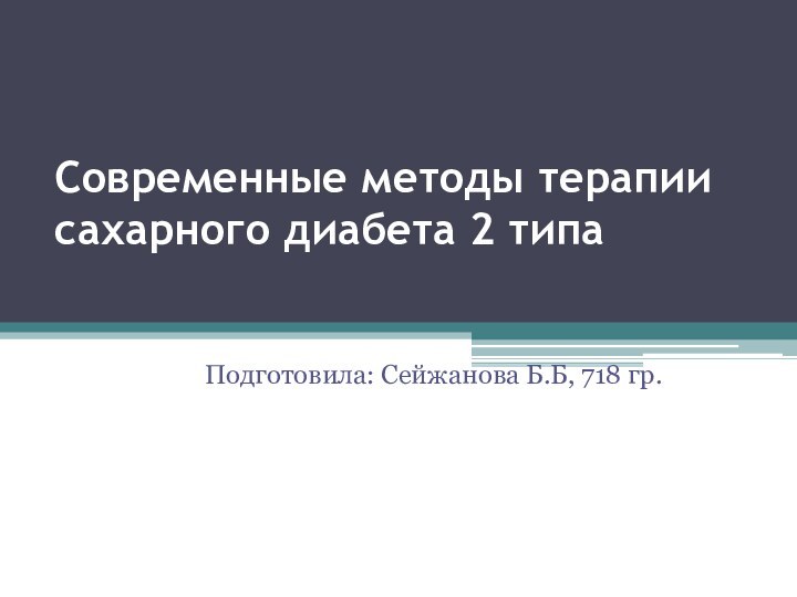 Современные методы терапии сахарного диабета 2 типа Подготовила: Сейжанова Б.Б, 718 гр.