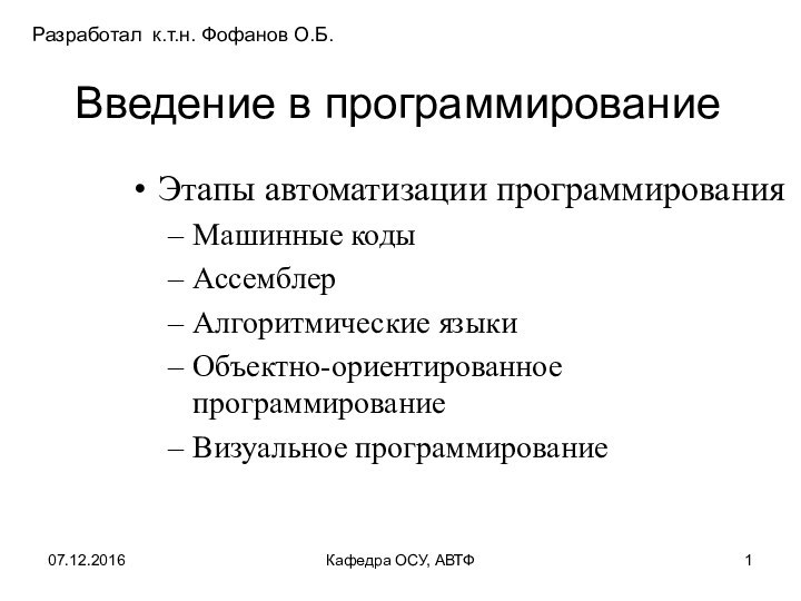 Введение в программированиеЭтапы автоматизации программированияМашинные кодыАссемблерАлгоритмические языкиОбъектно-ориентированное программированиеВизуальное программированиеКафедра ОСУ, АВТФРазработал к.т.н. Фофанов О.Б.