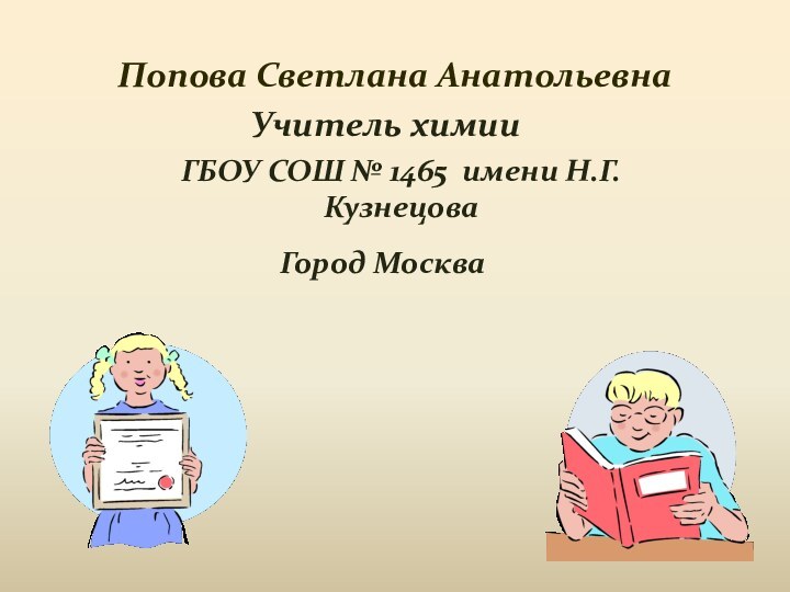 Попова Светлана АнатольевнаУчитель химииГБОУ СОШ № 1465 имени Н.Г.КузнецоваГород Москва