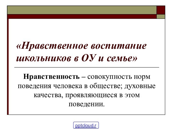 «Нравственное воспитание школьников в ОУ и семье»Нравственность – совокупность норм поведения человека