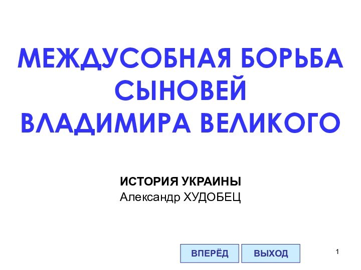 МЕЖДУСОБНАЯ БОРЬБА СЫНОВЕЙ ВЛАДИМИРА ВЕЛИКОГОВПЕРЁДВЫХОДИСТОРИЯ УКРАИНЫАлександр ХУДОБЕЦ