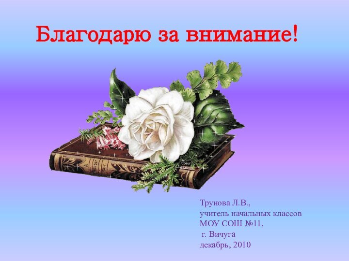 Благодарю за внимание!Трунова Л.В.,учитель начальных классов МОУ СОШ №11, г. Вичугадекабрь, 2010