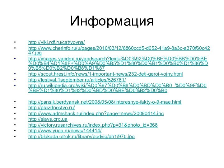 Информацияhttp://viki.rdf.ru/cat/voyna/http://www.cherinfo.ru/u/pages/2010/03/12/6860ccd5-d052-41a9-8a3c-a370f60c4247.jpghttp://images.yandex.ru/yandsearch?text=%D0%92%D0%BE%D0%BB%D0%BE%D0%B4%D1%8F+%D0%A9%D0%B5%D1%80%D0%B1%D0%B0%D1%86%D0%B5%D0%B2%D0%B8%D1%87http://scout.hrest.info/news/1-important-news/232-deti-geroi-vojny.htmlhttp://festival.1september.ru/articles/526781/http://ru.wikipedia.org/wiki/%D0%97%D0%B8%D0%BD%D0%B0_%D0%9F%D0%BE%D1%80%D1%82%D0%BD%D0%BE%D0%B2%D0%B0http://pansik.berdyansk.net/2008/05/08/interesnye-fakty-o-9-mae.htmlhttp://prazdnestvo.ru/http://www.admshack.ru/index.php?page=news/20090414.inchttp://slavs.org.uahttp://victory.rusarchives.ru/index.php?p=31&photo_id=368http://www.yuga.ru/news/144414/http://blokada.otrok.ru/library/podvig/ph1/97b.jpg