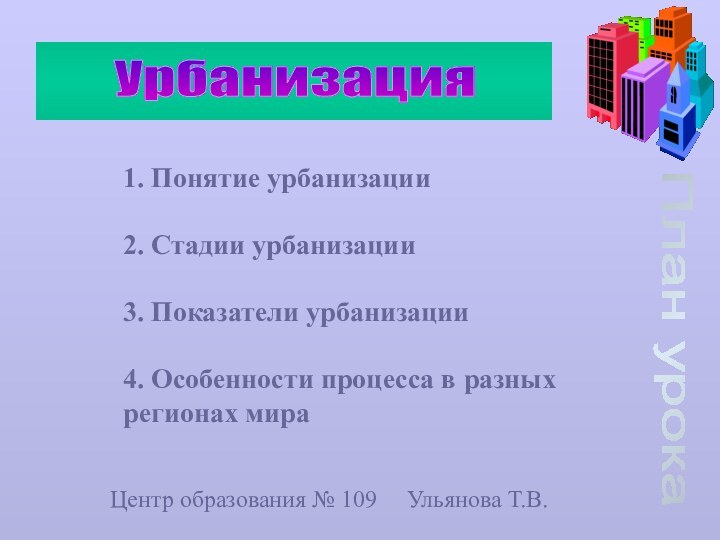 План урокаУрбанизация1. Понятие урбанизации2. Стадии урбанизации3. Показатели урбанизации4. Особенности процесса в разных