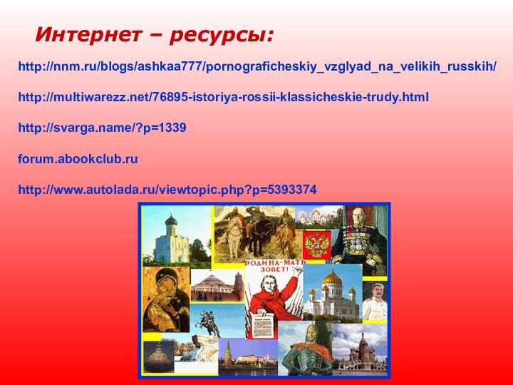 Интернет – ресурсы: http://nnm.ru/blogs/ashkaa777/pornograficheskiy_vzglyad_na_velikih_russkih/http://multiwarezz.net/76895-istoriya-rossii-klassicheskie-trudy.htmlhttp://svarga.name/?p=1339forum.abookclub.ruhttp://www.autolada.ru/viewtopic.php?p=5393374