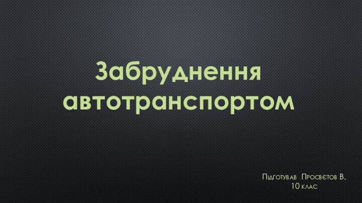 Забруднення автотранспортомПідготував Просвєтов В. 10 клас