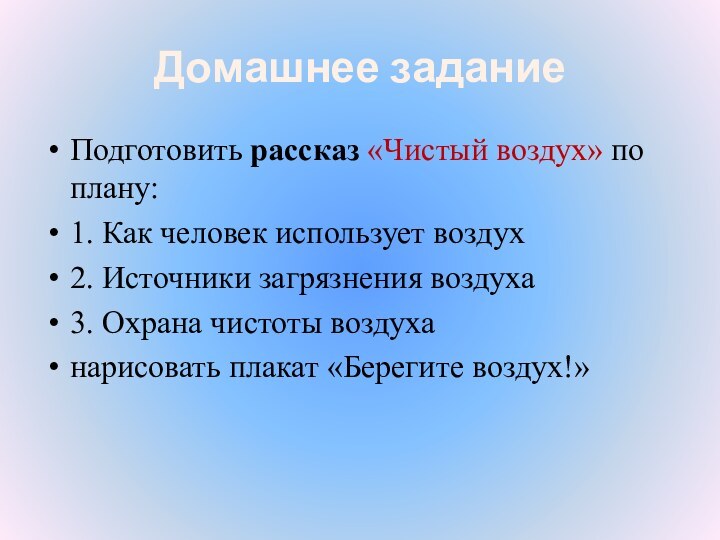 Домашнее заданиеПодготовить рассказ «Чистый воздух» по плану:1. Как человек использует воздух2. Источники