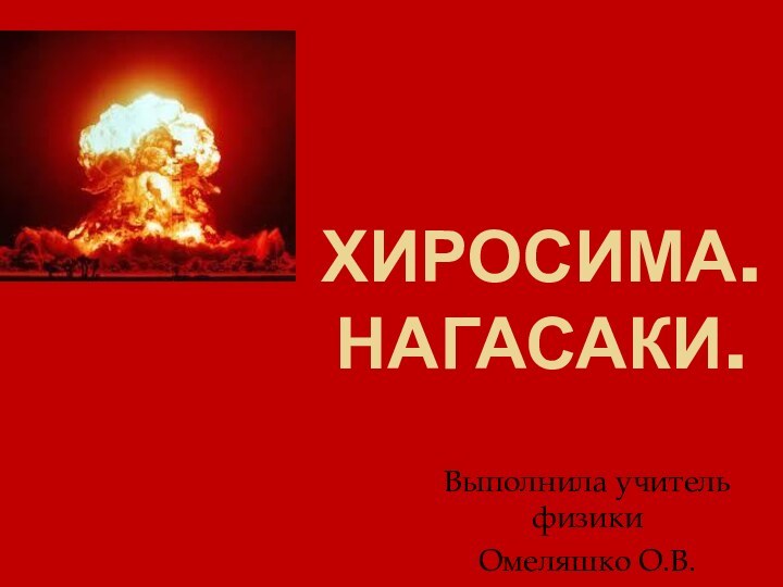 Хиросима. Нагасаки.Выполнила учитель физики Омеляшко О.В.