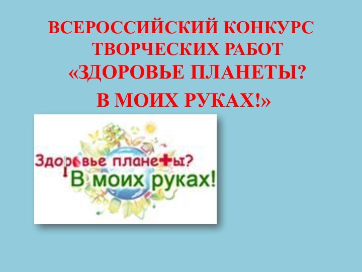 ВСЕРОССИЙСКИЙ КОНКУРС ТВОРЧЕСКИХ РАБОТ «ЗДОРОВЬЕ ПЛАНЕТЫ? В МОИХ РУКАХ!»