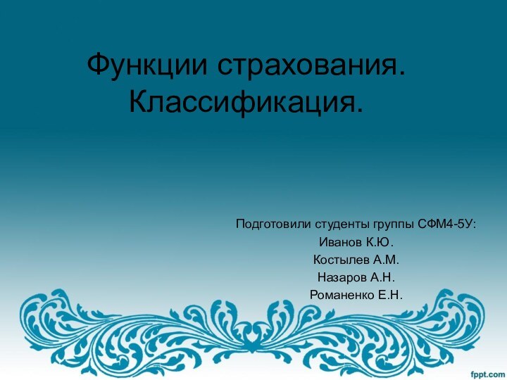 Функции страхования. Классификация.Подготовили студенты группы СФМ4-5У:Иванов К.Ю.Костылев А.М.Назаров А.Н.Романенко Е.Н.