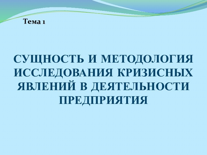 СУЩНОСТЬ И МЕТОДОЛОГИЯ ИССЛЕДОВАНИЯ КРИЗИСНЫХ ЯВЛЕНИЙ В ДЕЯТЕЛЬНОСТИ ПРЕДПРИЯТИЯТема 1