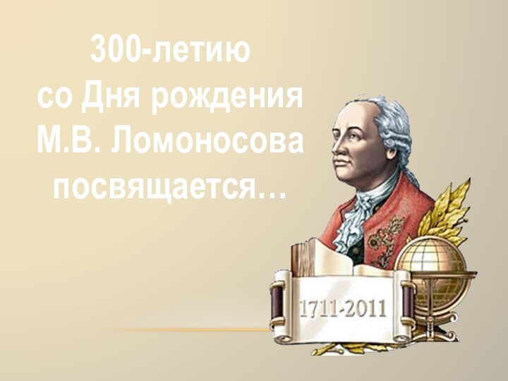 300-летиюсо Дня рождения М.В. Ломоносова посвящается…