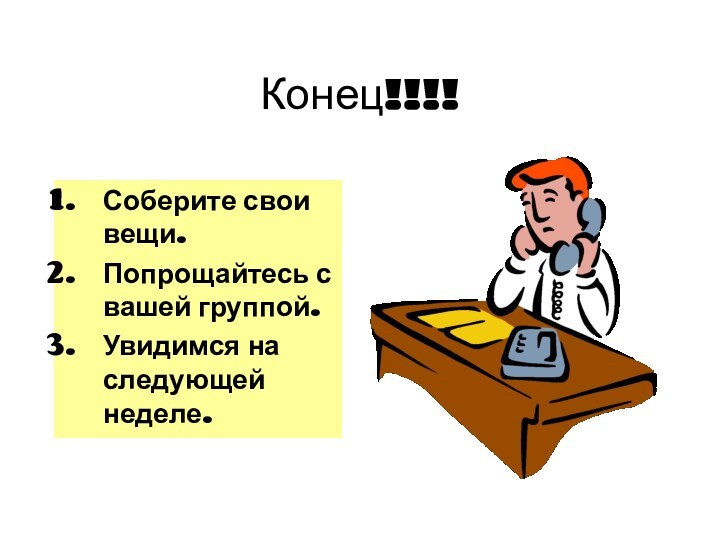 Конец!!!!Соберите свои вещи.Попрощайтесь с вашей группой.Увидимся на следующей неделе.