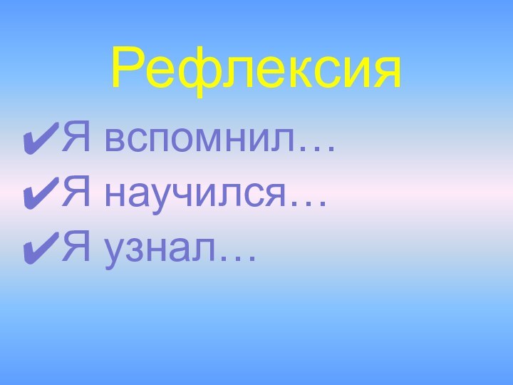 РефлексияЯ вспомнил…Я научился…Я узнал…