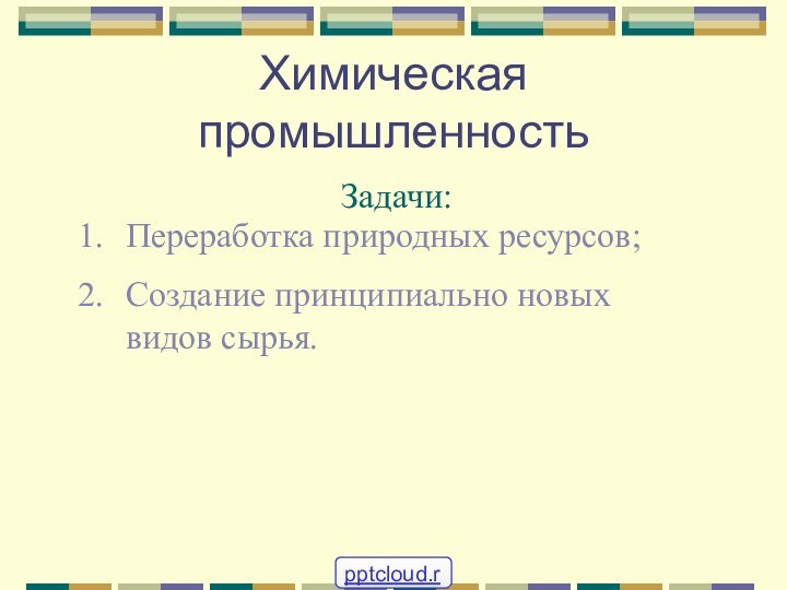 Химическая промышленностьЗадачи:Переработка природных ресурсов;Создание принципиально новых видов сырья.