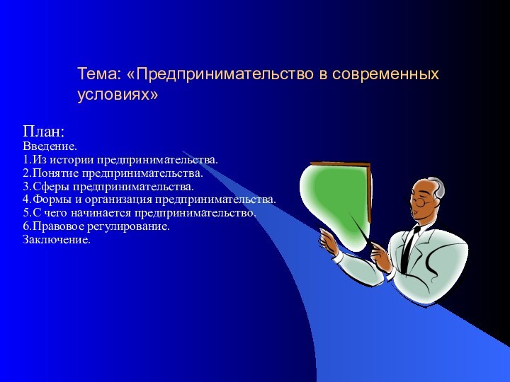 Тема: «Предпринимательство в современных условиях»План:Введение.1.Из истории предпринимательства.2.Понятие предпринимательства.3.Сферы предпринимательства.4.Формы и организация предпринимательства.5.С чего начинается предпринимательство.6.Правовое регулирование.Заключение.