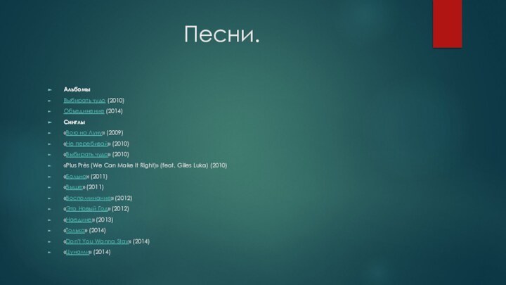 Песни.АльбомыВыбирать чудо (2010)Объединение (2014)Синглы«Вою на Луну» (2009)«Не перебивай» (2010)«Выбирать чудо» (2010)«Plus Près